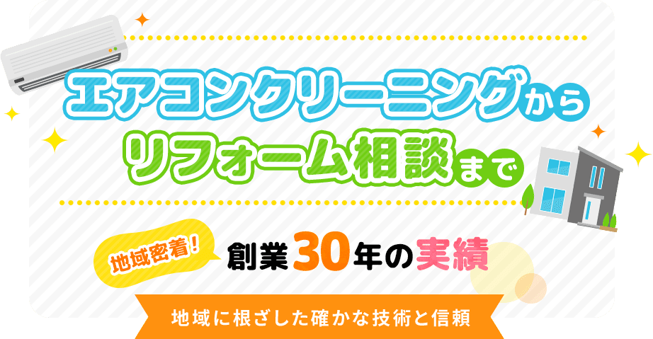 エアコンクリーニングからリフォーム相談まで 地域密着!創業30年の実績 地域に根ざした確かな技術と信頼
